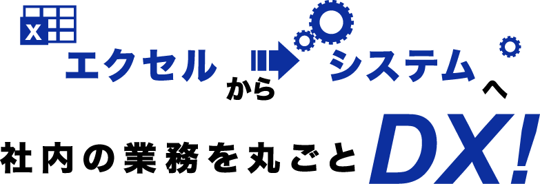 エクセルからシステムへ 社内の業務を丸ごとDX！